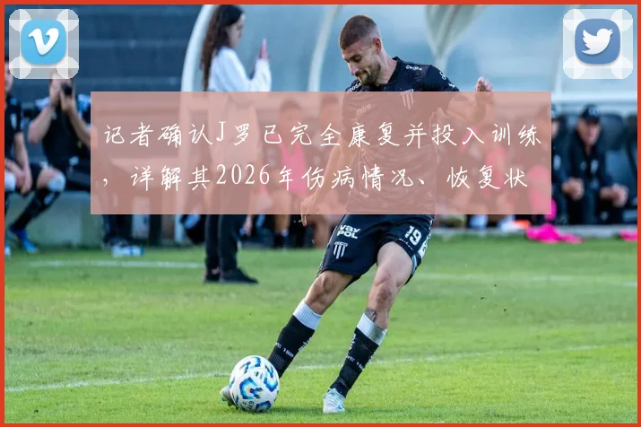 记者确认J罗已完全康复并投入训练,详解其2026年伤病情况、恢复状态及复出前景