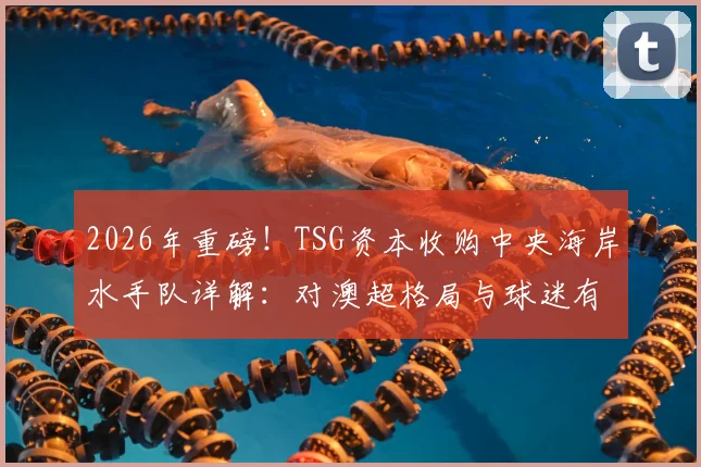 2026年重磅！TSG资本收购中央海岸水手队详解：对澳超格局与球迷有何影响？