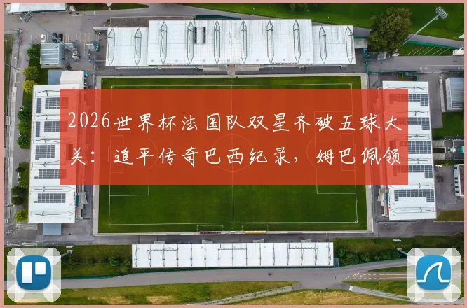 2026世界杯法国队双星齐破五球大关：追平传奇巴西纪录，姆巴佩领衔的锋线究竟有多强？