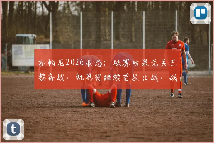 孔帕尼2026表态：联赛结果无关巴黎备战，凯恩将继续首发出战，战术考量全解析
