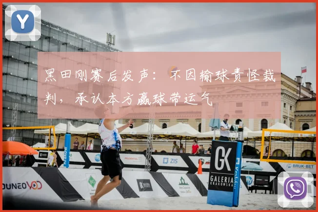 黑田刚赛后发声:不因输球责怪裁判,承认本方赢球带运气