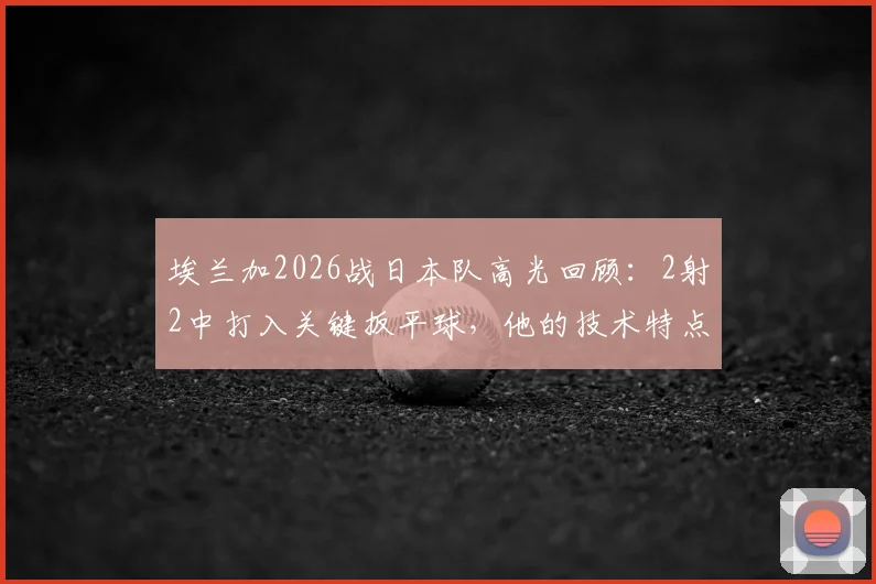 埃兰加2026战日本队高光回顾：2射2中打入关键扳平球，他的技术特点与未来潜力分析