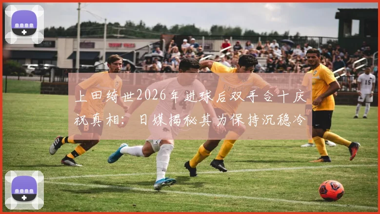 上田绮世2026年进球后双手合十庆祝真相:日媒揭秘其为保持沉稳冷静的特殊方式