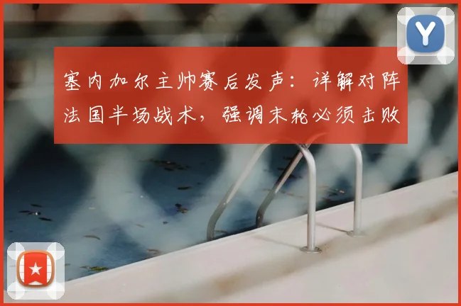 塞内加尔主帅赛后发声：详解对阵法国半场战术，强调末轮必须击败挪威出线，2026世界杯征程关键分析