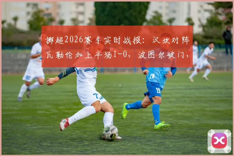 挪超2026赛季实时战报:汉坎对阵瓦勒伦加上半场1-0,波图尔破门,布乔达尔红牌争议解读