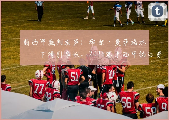 前西甲裁判发声:希尔·曼萨诺水平下滑引争议,2026赛季西甲执法资格存疑,聚焦裁判评估机制