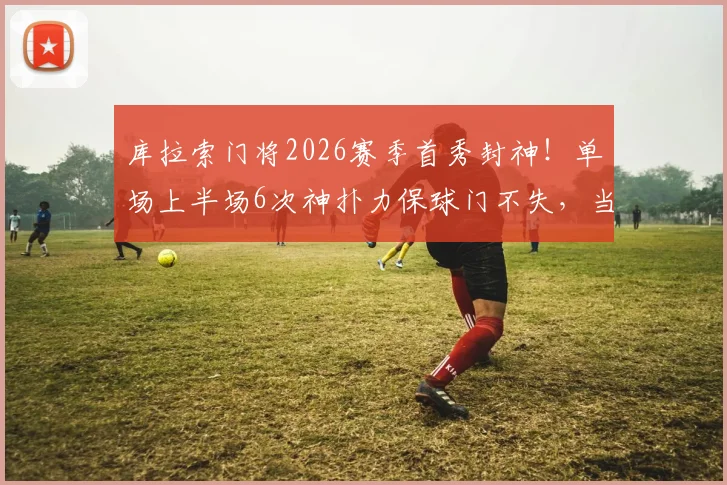 库拉索门将2026赛季首秀封神!单场上半场6次神扑力保球门不失,当选MVP