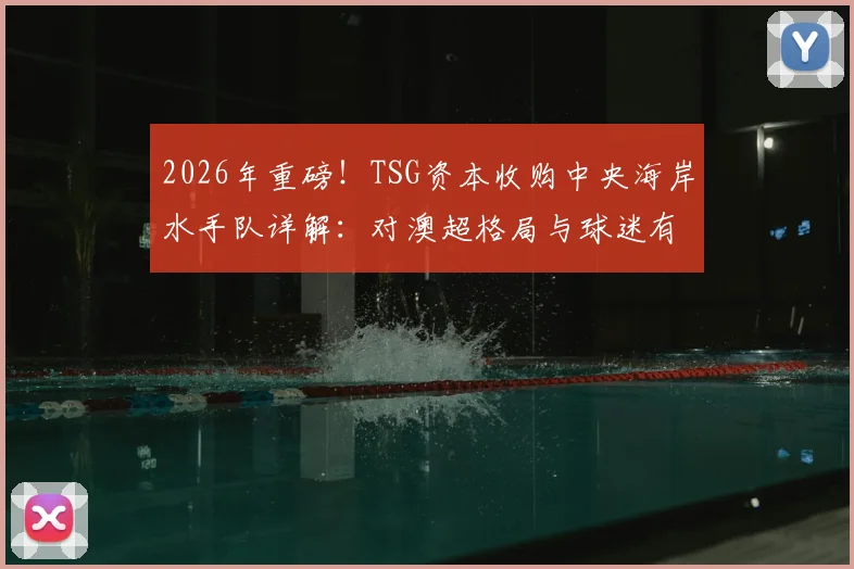 2026年重磅！TSG资本收购中央海岸水手队详解：对澳超格局与球迷有何影响？