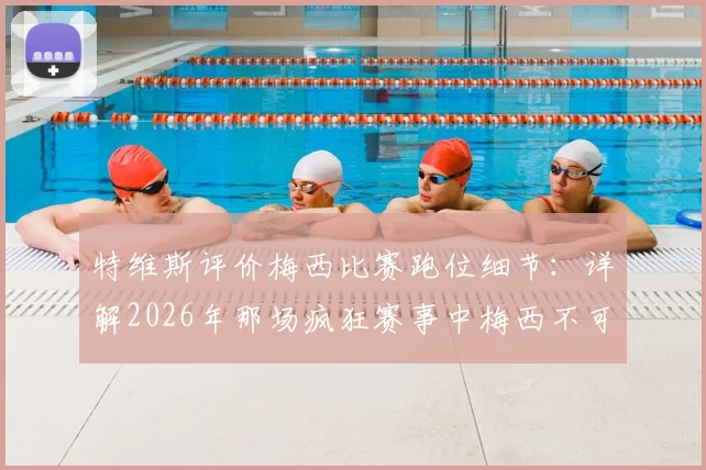 特维斯评价梅西比赛跑位细节：详解2026年那场疯狂赛事中梅西不可思议的移动艺术与战术影响