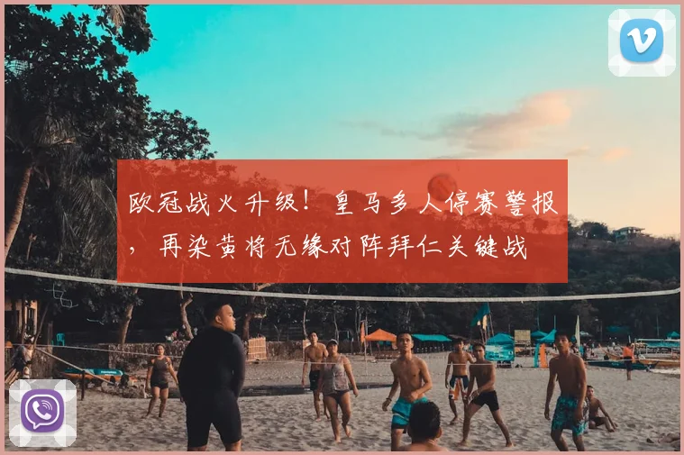 欧冠战火升级！皇马多人停赛警报，再染黄将无缘对阵拜仁关键战