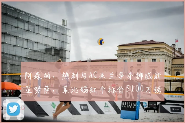 阿森纳、热刺与AC米兰争夺挪威新星努萨，莱比锡红牛标价5100万镑引关注：年轻边锋市场价值深度探讨