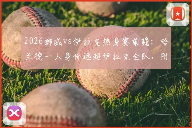 2026挪威vs伊拉克热身赛前瞻：哈兰德一人身价远超伊拉克全队，附双方历史交锋数据与国家队身价解析