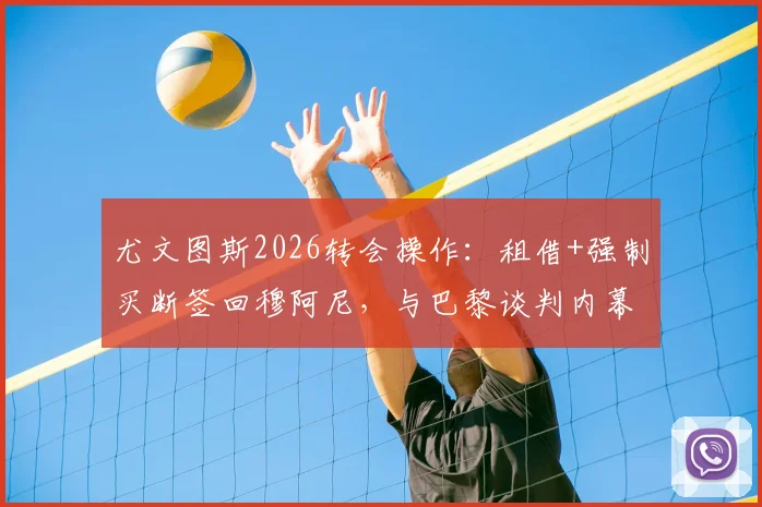 尤文图斯2026转会操作:租借+强制买断签回穆阿尼,与巴黎谈判内幕全解析