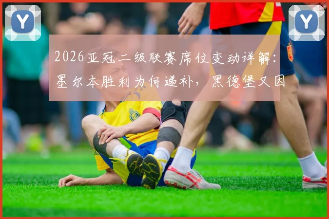 2026亚冠二级联赛席位变动详解:墨尔本胜利为何递补,黑德堡又因何遗憾出局?澳超名额机制全解析