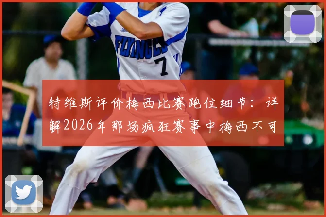 特维斯评价梅西比赛跑位细节：详解2026年那场疯狂赛事中梅西不可思议的移动艺术与战术影响